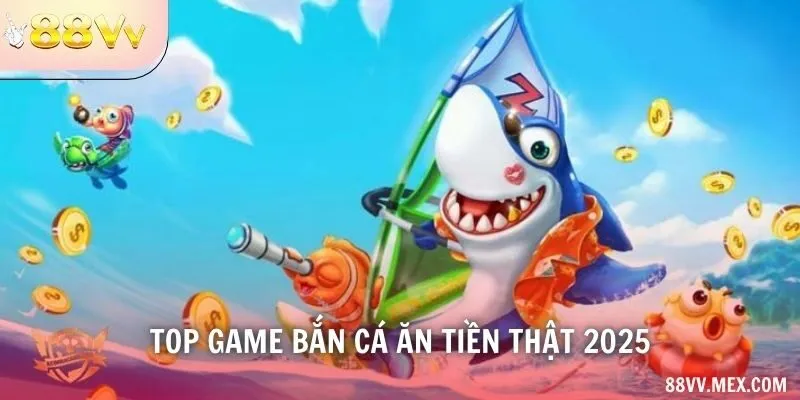 Top game bắn cá ăn tiền thật 2025